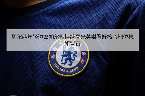 切尔西年轻边锋帕尔默持续高光英媒看好核心地位稳如磐石